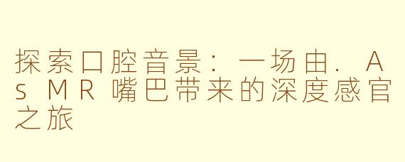 探索口腔音景：一场由.AsMR嘴巴带来的深度感官之旅