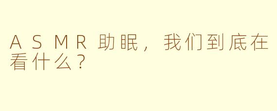 ASMR助眠，我们到底在看什么？
