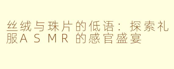 丝绒与珠片的低语：探索礼服ASMR的感官盛宴