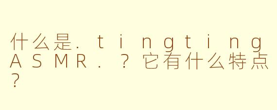 什么是.tingtingASMR.？它有什么特点？
