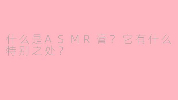 什么是ASMR膏？它有什么特别之处？