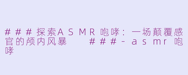 ###探索ASMR咆哮：一场颠覆感官的颅内风暴

###-asmr咆哮