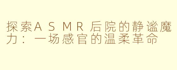 探索ASMR后院的静谧魔力：一场感官的温柔革命