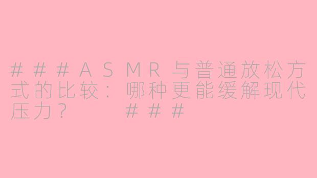 ###ASMR与普通放松方式的比较：哪种更能缓解现代压力？

###