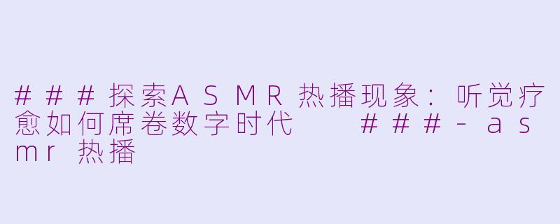 ###探索ASMR热播现象：听觉疗愈如何席卷数字时代

###-asmr热播