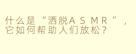 什么是“洒脱ASMR”，它如何帮助人们放松？