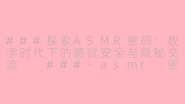 ###探索ASMR密码：数字时代下的感官安全与隐秘交流

###-asmr 密码