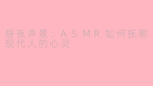 昼夜声景：ASMR如何抚慰现代人的心灵