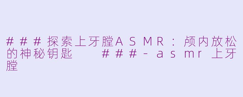 ###探索上牙膛ASMR：颅内放松的神秘钥匙

###-asmr上牙膛
