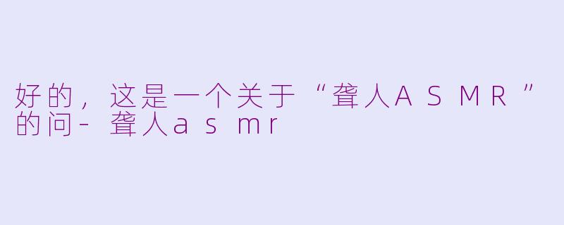 好的，这是一个关于“聋人ASMR”的问-聋人asmr