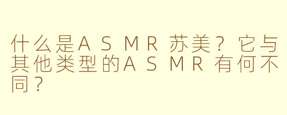 什么是ASMR苏美?它与其他类型的ASMR有何不同?