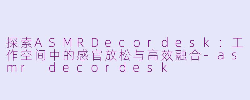探索ASMRDecordesk:工作空间中的感官放松与高效融合