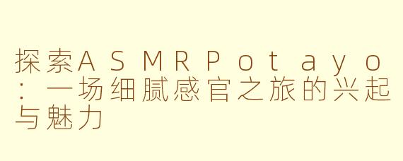 探索ASMRPotayo：一场细腻感官之旅的兴起与魅力