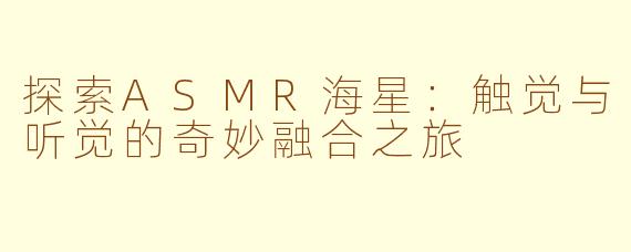 探索ASMR海星:触觉与听觉的奇妙融合之旅