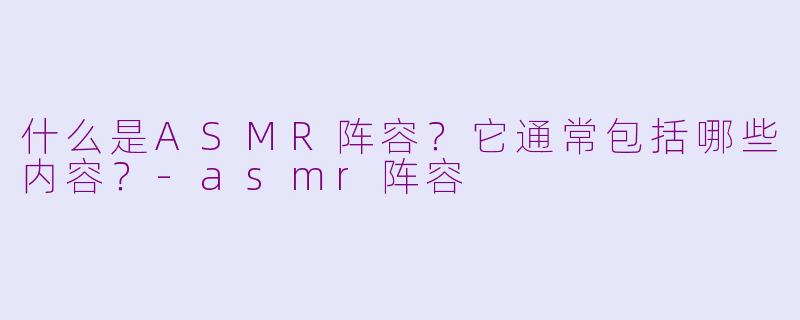 什么是ASMR阵容？它通常包括哪些内容？-asmr阵容