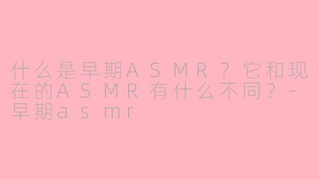 什么是早期ASMR?它和现在的ASMR有什么不同?