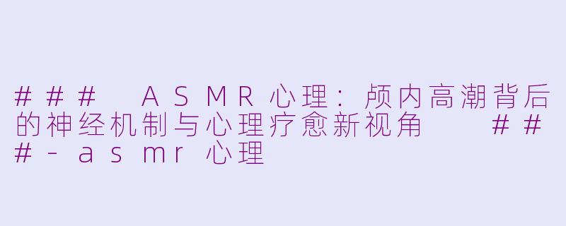 ###
ASMR心理：颅内高潮背后的神经机制与心理疗愈新视角

###-asmr心理