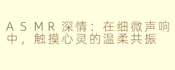 ASMR深情：在细微声响中，触摸心灵的温柔共振
