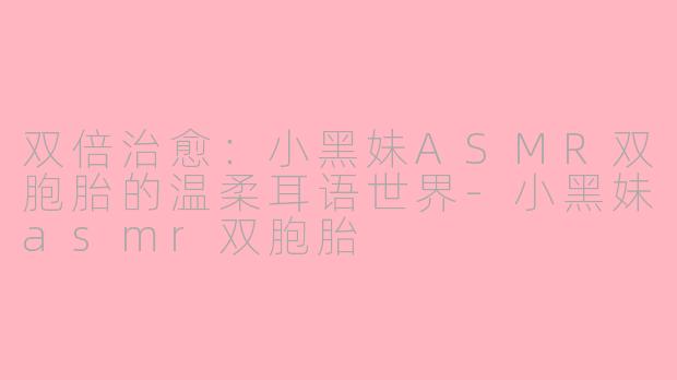 双倍治愈：小黑妹ASMR双胞胎的温柔耳语世界-小黑妹asmr双胞胎