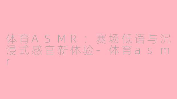 体育ASMR：赛场低语与沉浸式感官新体验-体育asmr