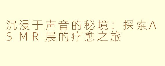 沉浸于声音的秘境：探索ASMR展的疗愈之旅