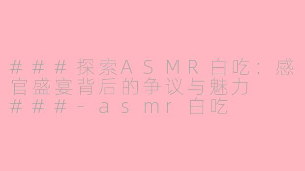 ###探索ASMR白吃：感官盛宴背后的争议与魅力

###-asmr白吃