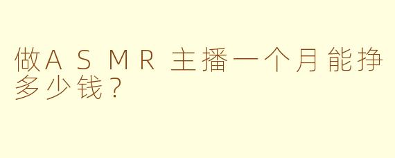 做ASMR主播一个月能挣多少钱？