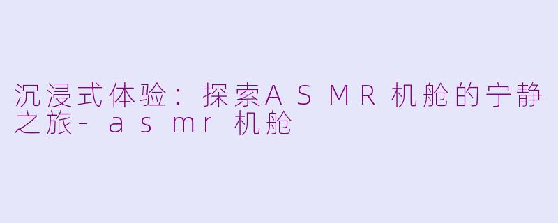 沉浸式体验：探索ASMR机舱的宁静之旅-asmr机舱