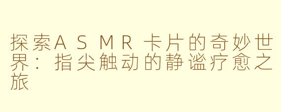 探索ASMR卡片的奇妙世界：指尖触动的静谧疗愈之旅