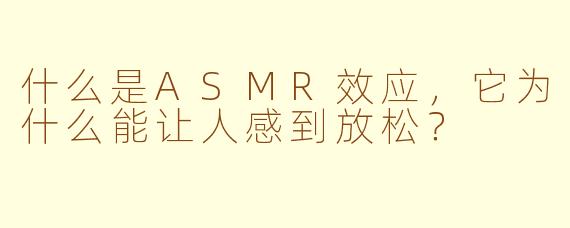 什么是ASMR效应，它为什么能让人感到放松？