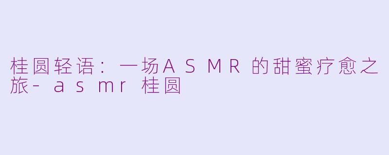 桂圆轻语：一场ASMR的甜蜜疗愈之旅-asmr桂圆