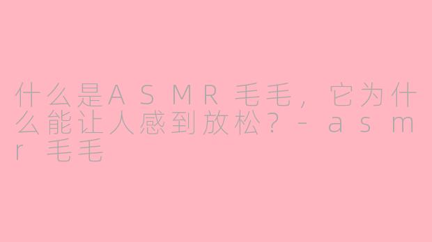 什么是ASMR毛毛，它为什么能让人感到放松？-asmr毛毛