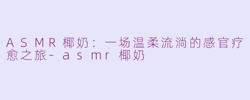 ASMR椰奶：一场温柔流淌的感官疗愈之旅-asmr椰奶
