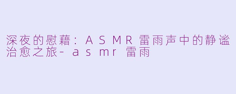 深夜的慰藉：ASMR雷雨声中的静谧治愈之旅-asmr雷雨
