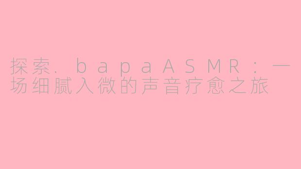 探索.bapaASMR：一场细腻入微的声音疗愈之旅