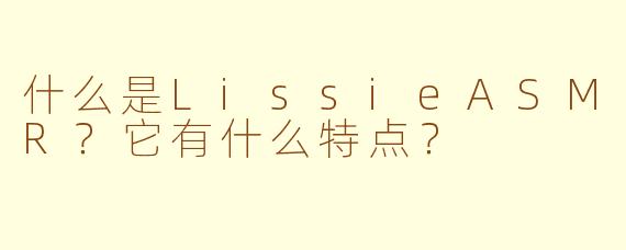 什么是LissieASMR？它有什么特点？