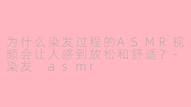 为什么染发过程的ASMR视频会让人感到放松和舒适？-染发 asmr