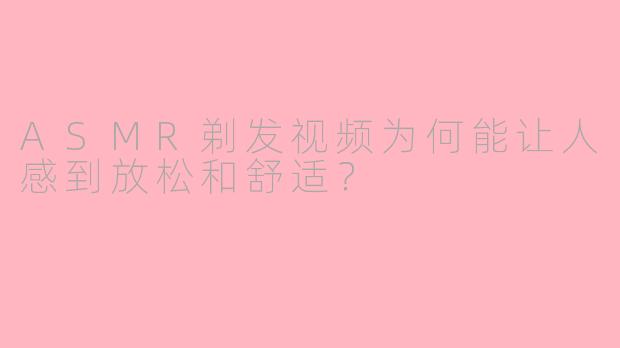 ASMR剃发视频为何能让人感到放松和舒适?
