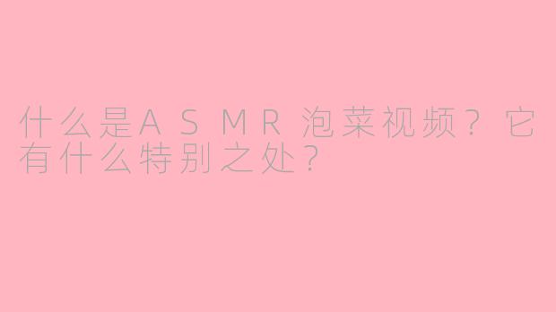 什么是ASMR泡菜视频？它有什么特别之处？