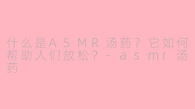 什么是ASMR汤药？它如何帮助人们放松？-asmr汤药