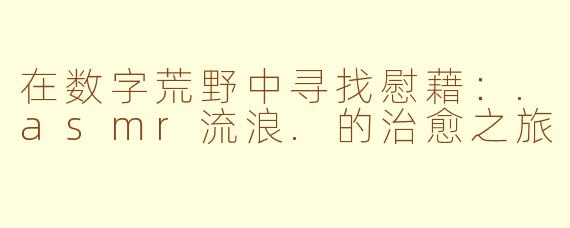 在数字荒野中寻找慰藉：.asmr流浪.的治愈之旅