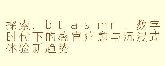 探索.btasmr：数字时代下的感官疗愈与沉浸式体验新趋势