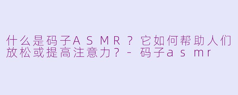 什么是码子ASMR?它如何帮助人们放松或提高注意力?