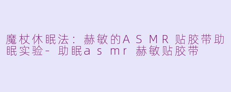魔杖休眠法：赫敏的ASMR贴胶带助眠实验-助眠asmr赫敏贴胶带