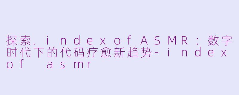探索.indexofASMR：数字时代下的代码疗愈新趋势-indexof asmr
