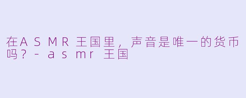 在ASMR王国里，声音是唯一的货币吗？-asmr王国