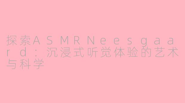 探索ASMRNeesgaard：沉浸式听觉体验的艺术与科学