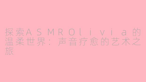 探索ASMROlivia的温柔世界：声音疗愈的艺术之旅