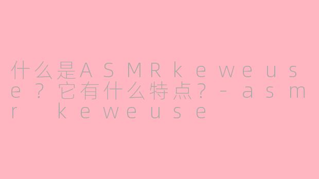 什么是ASMRkeweuse？它有什么特点？-asmr keweuse