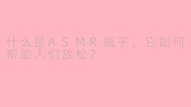 什么是ASMR瓶子，它如何帮助人们放松？